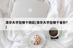清华大学在哪个地区(清华大学在哪个省份?)