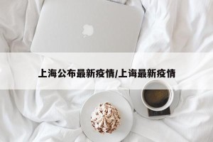 上海公布最新疫情/上诲最新疫情