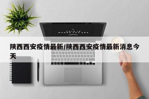 陕西西安疫情最新/陕西西安疫情最新消息今天