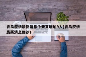 青岛疫情最新消息今天又增加9人(青岛疫情最新消息确诊)