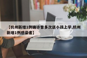 【杭州新增1例确诊曾多次送小孩上学,杭州新增1例感染者】