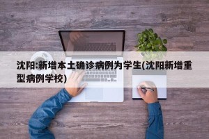 沈阳:新增本土确诊病例为学生(沈阳新增重型病例学校)