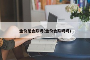 金价是会跌吗(金价会跌吗吗)