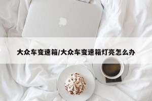 大众车变速箱/大众车变速箱灯亮怎么办