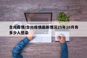 合川疫情/合川疫情最新情况25年10月有多少人感染