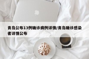 青岛公布13例确诊病例详情/青岛确诊感染者详情公布
