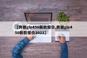 【奔驰gle450新款报价,奔驰gle450新款报价2021】