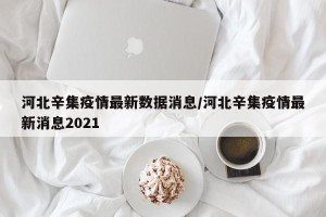 河北辛集疫情最新数据消息/河北辛集疫情最新消息2021