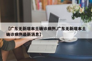 【广东无新增本土确诊病例,广东无新增本土确诊病例最新消息】