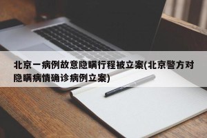 北京一病例故意隐瞒行程被立案(北京警方对隐瞒病情确诊病例立案)