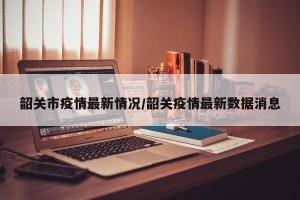 韶关市疫情最新情况/韶关疫情最新数据消息