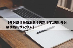 【开封疫情最新消息今天新增了15例,开封疫情最新情况今天】