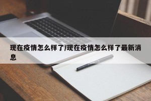 现在疫情怎么样了/现在疫情怎么样了最新消息