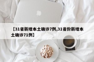 【31省新增本土确诊7例,31省份新增本土确诊71例】