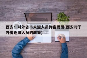 西安：对外省市来返人员弹窗提醒(西安对于外省返城人员的政策)