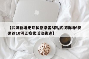 【武汉新增无症状感染者8例,武汉新增6例确诊10例无症状活动轨迹】