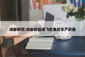 成都新冠/成都新冠成飞杌集团生产武器