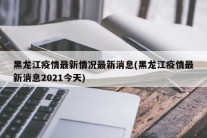 黑龙江疫情最新情况最新消息(黑龙江疫情最新消息2021今天)
