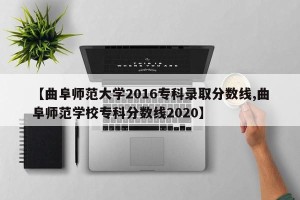 【曲阜师范大学2016专科录取分数线,曲阜师范学校专科分数线2020】