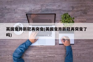 英国变异新冠再突变(英国变异新冠再突变了吗)