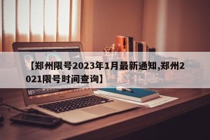 【郑州限号2023年1月最新通知,郑州2021限号时间查询】