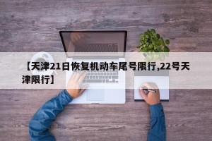 【天津21日恢复机动车尾号限行,22号天津限行】