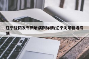 辽宁沈阳发布新增病例详情/辽宁沈阳新增疫情