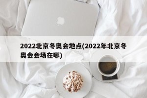 2022北京冬奥会地点(2022年北京冬奥会会场在哪)