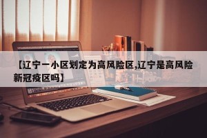 【辽宁一小区划定为高风险区,辽宁是高风险新冠疫区吗】