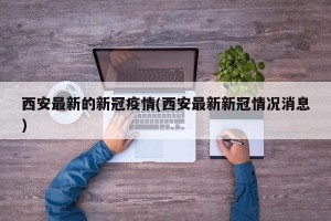 西安最新的新冠疫情(西安最新新冠情况消息)