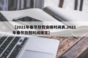 【2021年春节放假安排时间表,2021年春节放假时间规定】