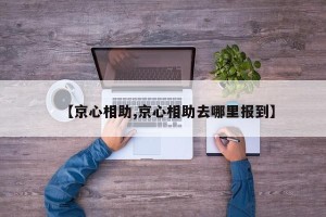 【京心相助,京心相助去哪里报到】