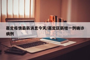 嘉定疫情最新消息今天/嘉定区新增一例确诊病例