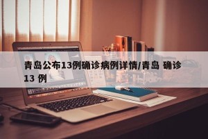 青岛公布13例确诊病例详情/青岛 确诊 13 例