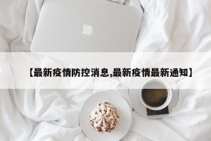【最新疫情防控消息,最新疫情最新通知】