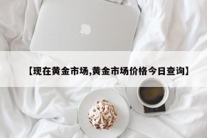 【现在黄金市场,黄金市场价格今日查询】