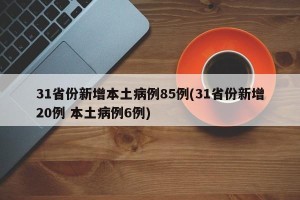 31省份新增本土病例85例(31省份新增20例 本土病例6例)