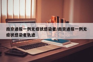 南京通报一例无症状感染者/南京通报一例无症状感染者轨迹