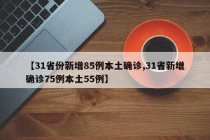 【31省份新增85例本土确诊,31省新增确诊75例本土55例】