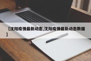 【沈阳疫情最新动态,沈阳疫情最新动态数据】
