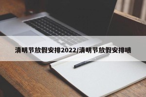 清明节放假安排2022/清明节放假安排哦