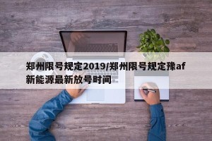 郑州限号规定2019/郑州限号规定豫af新能源最新放号时间