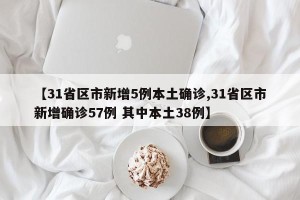 【31省区市新增5例本土确诊,31省区市新增确诊57例 其中本土38例】