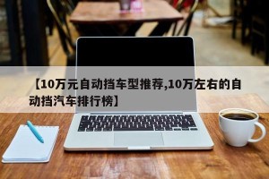 【10万元自动挡车型推荐,10万左右的自动挡汽车排行榜】