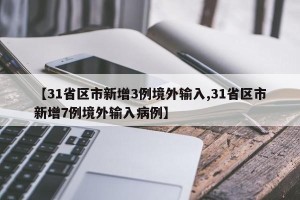 【31省区市新增3例境外输入,31省区市新增7例境外输入病例】