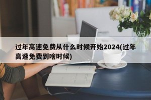 过年高速免费从什么时候开始2024(过年高速免费到啥时候)