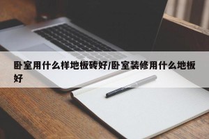 卧室用什么样地板砖好/卧室装修用什么地板好