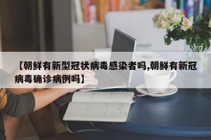 【朝鲜有新型冠状病毒感染者吗,朝鲜有新冠病毒确诊病例吗】