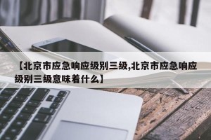【北京市应急响应级别三级,北京市应急响应级别三级意味着什么】