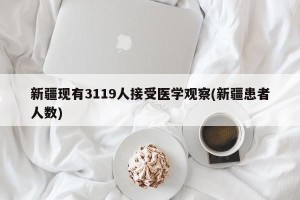 新疆现有3119人接受医学观察(新疆患者人数)